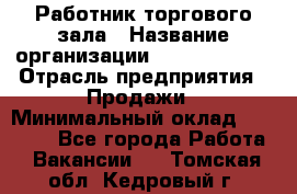 Работник торгового зала › Название организации ­ Team PRO 24 › Отрасль предприятия ­ Продажи › Минимальный оклад ­ 25 000 - Все города Работа » Вакансии   . Томская обл.,Кедровый г.